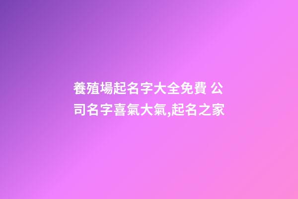 養殖場起名字大全免費 公司名字喜氣大氣,起名之家-第1張-公司起名-玄機派